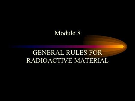 Module 8 GENERAL RULES FOR RADIOACTIVE MATERIAL. GENERAL RULES Eating, drinking, smoking, storage of food or eating utensils, or the application of cosmetics.