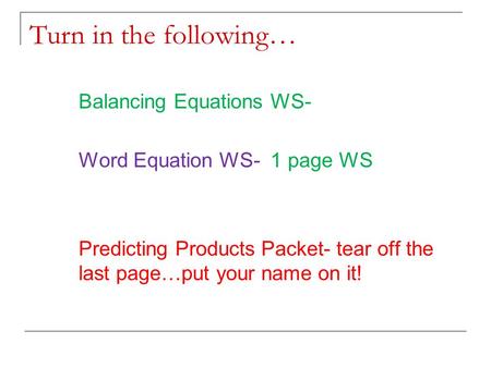 Turn in the following… Balancing Equations WS- Word Equation WS- 1 page WS Predicting Products Packet- tear off the last page…put your name on it!