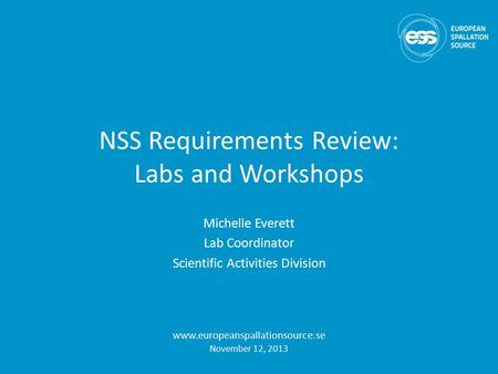 NSS Requirements Review: Labs and Workshops Michelle Everett Lab Coordinator Scientific Activities Division www.europeanspallationsource.se November 12,