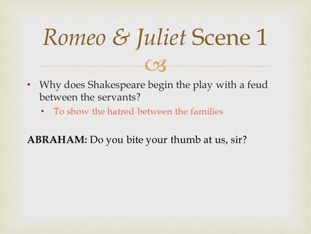  Why does Shakespeare begin the play with a feud between the servants? To show the hatred between the families ABRAHAM: Do you bite your thumb at us,