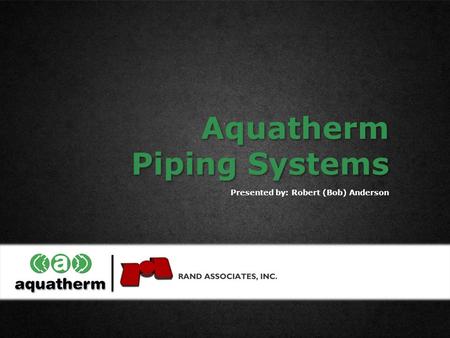 Presented by: Robert (Bob) Anderson Aquatherm Piping Systems Aquatherm Piping Systems.