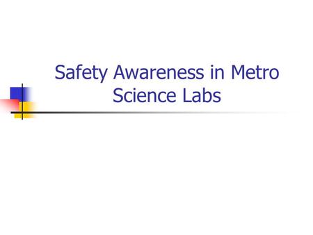 Safety Awareness in Metro Science Labs. Students should never be in the lab unsupervised. If the teacher needs to leave the lab you should stop working.