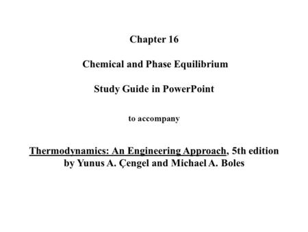 Chapter 16 Chemical and Phase Equilibrium Study Guide in PowerPoint to accompany Thermodynamics: An Engineering Approach, 5th edition by Yunus.