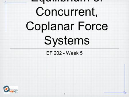 1 Equilibrium of Concurrent, Coplanar Force Systems EF 202 - Week 5.