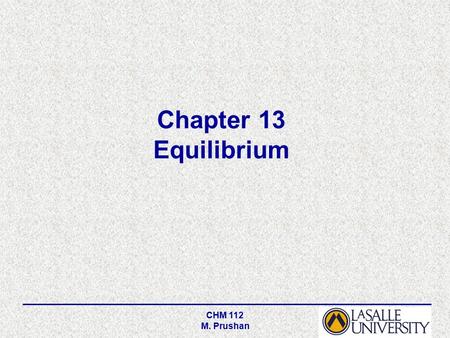 CHM 112 M. Prushan Chapter 13 Equilibrium. CHM 112 M. Prushan Equilibrium is a state in which there are no observable changes as time goes by. Chemical.