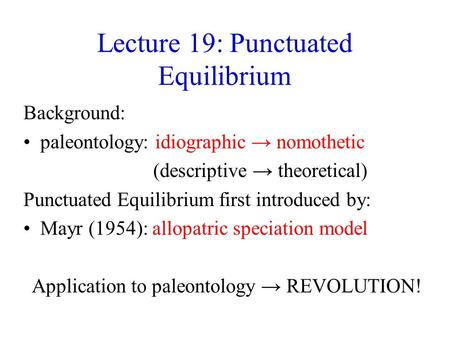 Lecture 19: Punctuated Equilibrium Background: paleontology: idiographic → nomothetic (descriptive → theoretical) Punctuated Equilibrium first introduced.