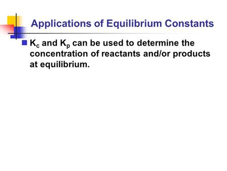 Applications of Equilibrium Constants K c and K p can be used to determine the concentration of reactants and/or products at equilibrium.
