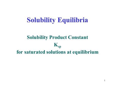 1 Solubility Equilibria Solubility Product Constant K sp for saturated solutions at equilibrium.