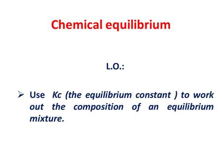 Chemical equilibrium L.O.:  Use Kc (the equilibrium constant ) to work out the composition of an equilibrium mixture.