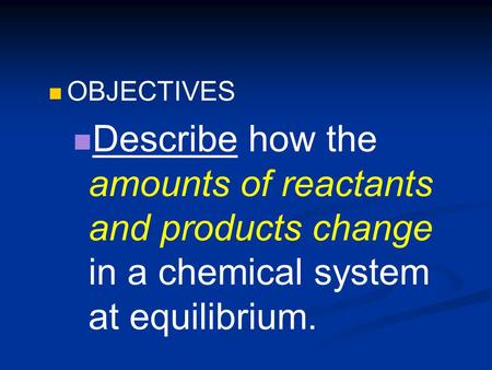 OBJECTIVES Describe how the amounts of reactants and products change in a chemical system at equilibrium.