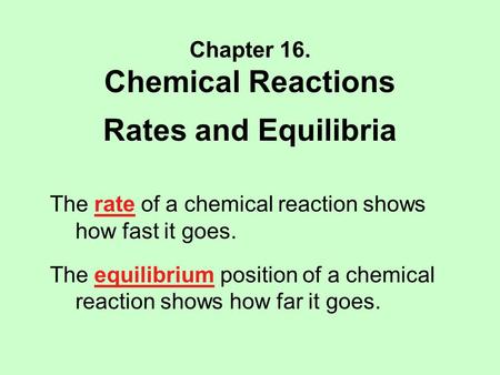 Chapter 16. Chemical Reactions Rates and Equilibria The rate of a chemical reaction shows how fast it goes. The equilibrium position of a chemical reaction.