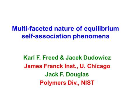 Multi-faceted nature of equilibrium self-association phenomena Karl F. Freed & Jacek Dudowicz James Franck Inst., U. Chicago Jack F. Douglas Polymers Div.,
