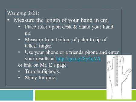 Warm-up 2/21: Measure the length of your hand in cm. Place ruler up on desk & Stand your hand up. Measure from bottom of palm to tip of tallest finger.