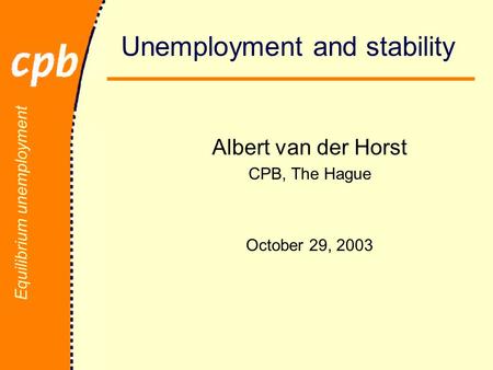 Equilibrium unemployment Unemployment and stability Albert van der Horst CPB, The Hague October 29, 2003.