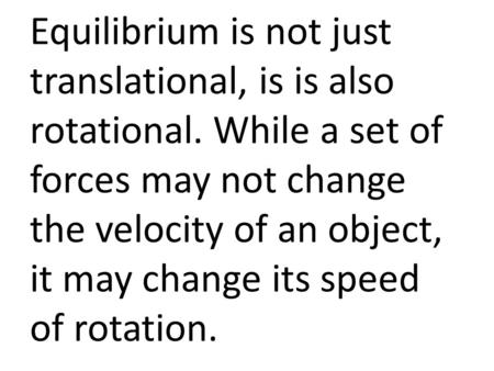 Equilibrium is not just translational, is is also rotational. While a set of forces may not change the velocity of an object, it may change its speed of.