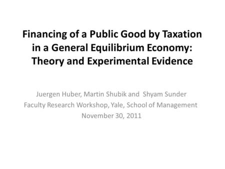 Financing of a Public Good by Taxation in a General Equilibrium Economy: Theory and Experimental Evidence Juergen Huber, Martin Shubik and Shyam Sunder.
