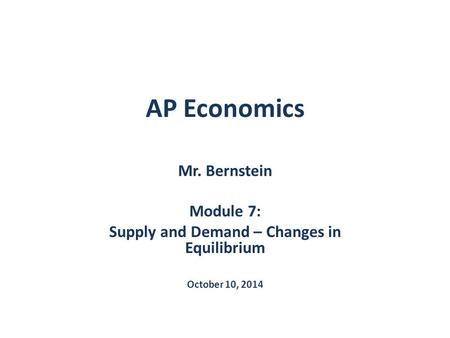 AP Economics Mr. Bernstein Module 7: Supply and Demand – Changes in Equilibrium October 10, 2014.
