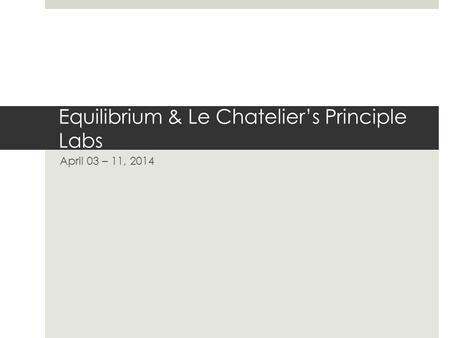 Equilibrium & Le Chatelier’s Principle Labs April 03 – 11, 2014.