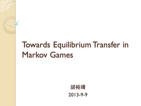 Towards Equilibrium Transfer in Markov Games 胡裕靖 2013-9-9.
