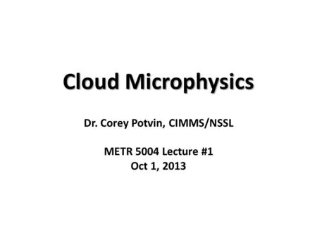 Cloud Microphysics Dr. Corey Potvin, CIMMS/NSSL METR 5004 Lecture #1 Oct 1, 2013.