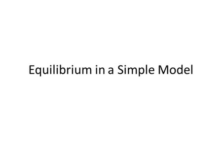 Equilibrium in a Simple Model. Equilibrium Key concept in economics – illustrate with the simplest possible macro model Equilibrium is a point of balance.