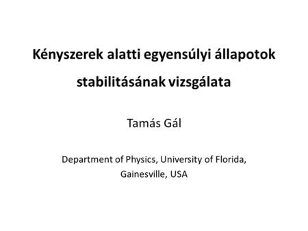 Kényszerek alatti egyensúlyi állapotok stabilitásának vizsgálata Tamás Gál Department of Physics, University of Florida, Gainesville, USA.