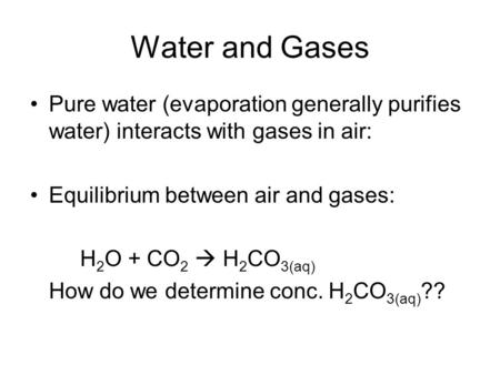 Water and Gases Pure water (evaporation generally purifies water) interacts with gases in air: Equilibrium between air and gases: H 2 O + CO 2  H 2 CO.