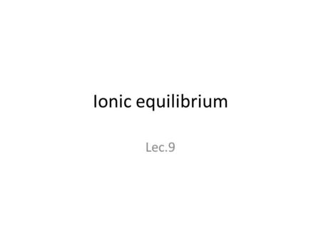 Ionic equilibrium Lec.9. Introduction Ionization: a process in which unionized molecules are changed into ions. Types of electrolytes: Strong electrolytesWeak.