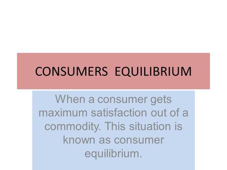 CONSUMERS EQUILIBRIUM When a consumer gets maximum satisfaction out of a commodity. This situation is known as consumer equilibrium.