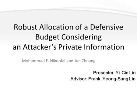 Robust Allocation of a Defensive Budget Considering an Attacker’s Private Information Mohammad E. Nikoofal and Jun Zhuang Presenter: Yi-Cin Lin Advisor:
