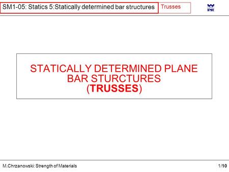 1 /10 M.Chrzanowski: Strength of Materials SM1-05: Statics 5:Statically determined bar structures Trusses STATICALLY DETERMINED PLANE BAR STURCTURES (TRUSSES)
