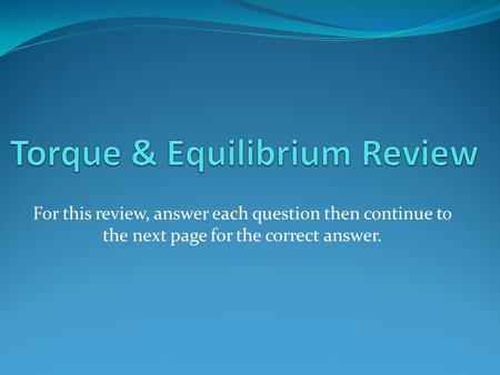 For this review, answer each question then continue to the next page for the correct answer.