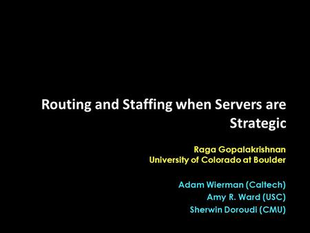Raga Gopalakrishnan University of Colorado at Boulder Adam Wierman (Caltech) Amy R. Ward (USC) Sherwin Doroudi (CMU) Routing and Staffing when Servers.