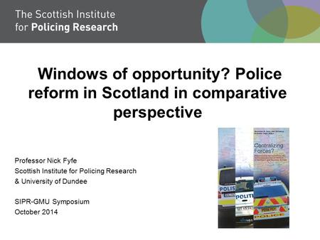 Windows of opportunity? Police reform in Scotland in comparative perspective Professor Nick Fyfe Scottish Institute for Policing Research & University.