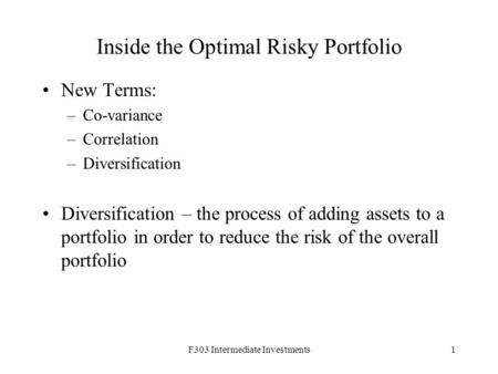 F303 Intermediate Investments1 Inside the Optimal Risky Portfolio New Terms: –Co-variance –Correlation –Diversification Diversification – the process of.