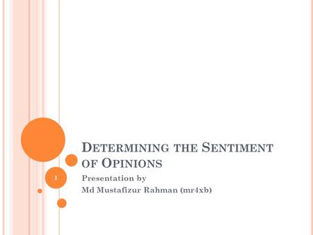 D ETERMINING THE S ENTIMENT OF O PINIONS Presentation by Md Mustafizur Rahman (mr4xb) 1.
