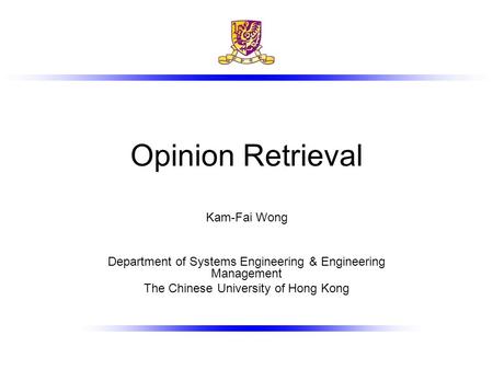 Opinion Retrieval Kam-Fai Wong Department of Systems Engineering & Engineering Management The Chinese University of Hong Kong.