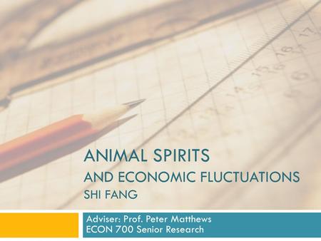 ANIMAL SPIRITS AND ECONOMIC FLUCTUATIONS SHI FANG Adviser: Prof. Peter Matthews ECON 700 Senior Research.