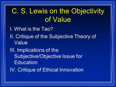 C. S. Lewis on the Objectivity of Value I. What is the Tao? II. Critique of the Subjective Theory of Value III. Implications of the Subjective/Objective.