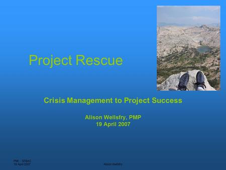 PMI - SFBAC 19 April 2007Alison Wellsfry Project Rescue Crisis Management to Project Success Alison Wellsfry, PMP 19 April 2007.