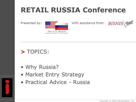 RETAIL RUSSIA Conference > TOPICS: Why Russia? Market Entry Strategy Practical Advice - Russia Copyright © 2003 MarketOption, Inc. Presented by:With assistance.