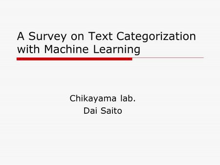 A Survey on Text Categorization with Machine Learning Chikayama lab. Dai Saito.