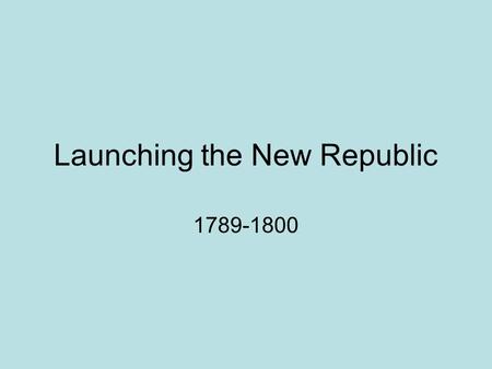 Launching the New Republic 1789-1800. Constitutional Government Takes Shape Defining the Presidency –The First national capital is New York City –Congressional.