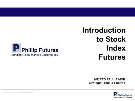 © PhillipCapital 2010. All Rights Reserved. Introduction to Stock Index Futures MR TEO PAUL SIMON Strategist, Phillip Futures.