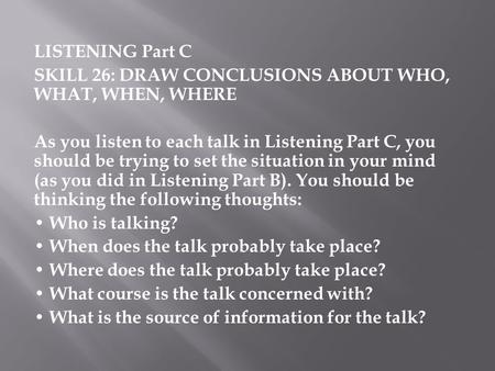 LISTENING Part C SKILL 26: DRAW CONCLUSIONS ABOUT WHO, WHAT, WHEN, WHERE   As you listen to each talk in Listening Part C, you should be trying to set.