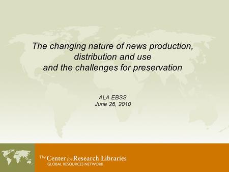 The changing nature of news production, distribution and use and the challenges for preservation ALA EBSS June 26, 2010.