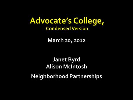 March 20, 2012 Janet Byrd Alison McIntosh Neighborhood Partnerships Advocate’s College, Condensed Version.