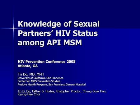 Knowledge of Sexual Partners’ HIV Status among API MSM HIV Prevention Conference 2005 Atlanta, GA Tri Do, MD, MPH University of California, San Francisco.