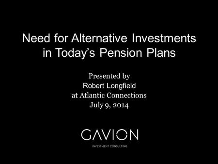 Need for Alternative Investments in Today’s Pension Plans Presented by Robert Longfield at Atlantic Connections July 9, 2014.