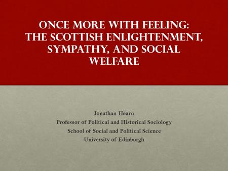 Once More With Feeling: The Scottish Enlightenment, Sympathy, and Social Welfare Jonathan Hearn Professor of Political and Historical Sociology School.
